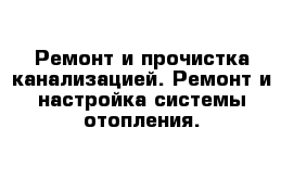 Ремонт и прочистка канализацией. Ремонт и настройка системы отопления.